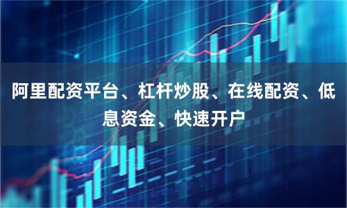 阿里配资平台、杠杆炒股、在线配资、低息资金、快速开户