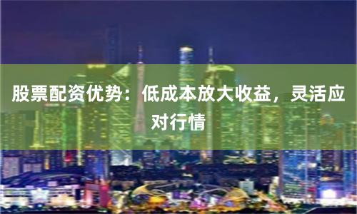 股票配资优势：低成本放大收益，灵活应对行情
