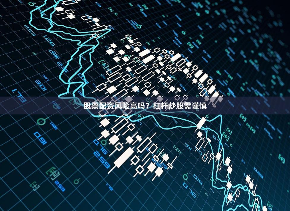 股票配资风险高吗？杠杆炒股需谨慎