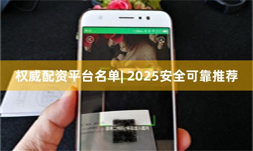 权威配资平台名单| 2025安全可靠推荐