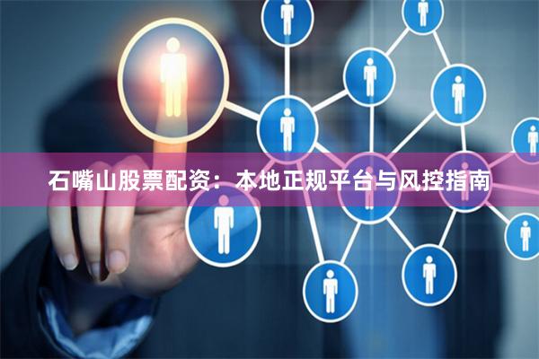 石嘴山股票配资：本地正规平台与风控指南