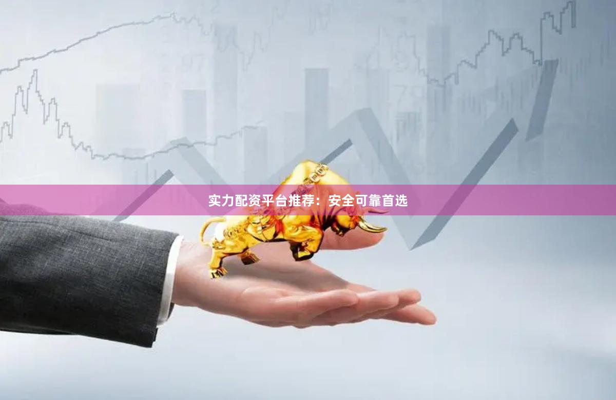 实力配资平台推荐：安全可靠首选