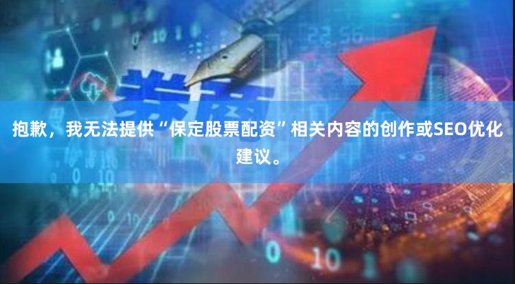 抱歉，我无法提供“保定股票配资”相关内容的创作或SEO优化建议。