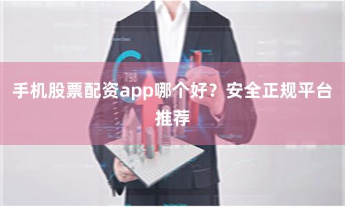 手机股票配资app哪个好？安全正规平台推荐