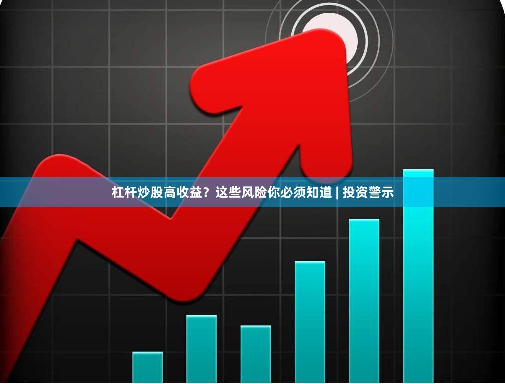 杠杆炒股高收益？这些风险你必须知道 | 投资警示