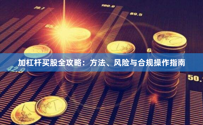 加杠杆买股全攻略:方法、风险与合规操作指南