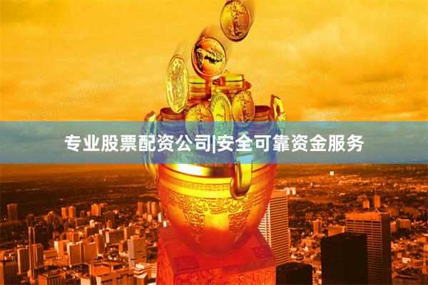 专业股票配资公司|安全可靠资金服务