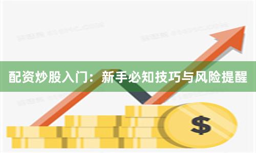 配资炒股入门：新手必知技巧与风险提醒