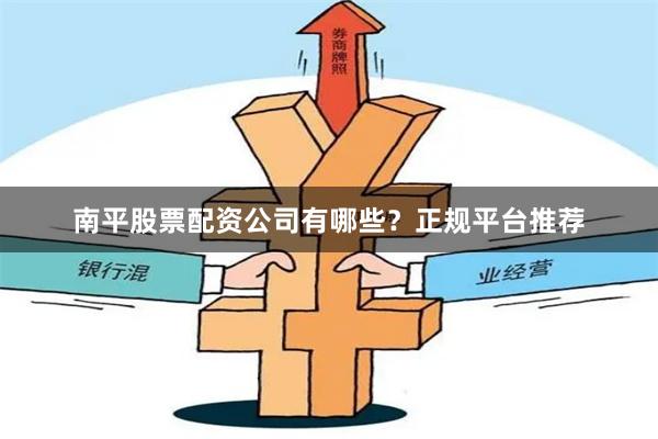 南平股票配资公司有哪些？正规平台推荐
