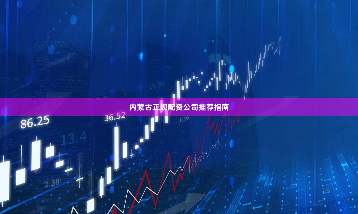 内蒙古正规配资公司推荐指南
